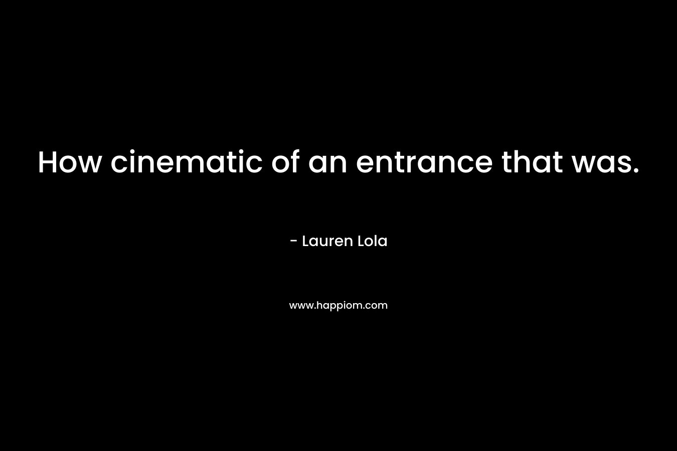 How cinematic of an entrance that was. – Lauren Lola