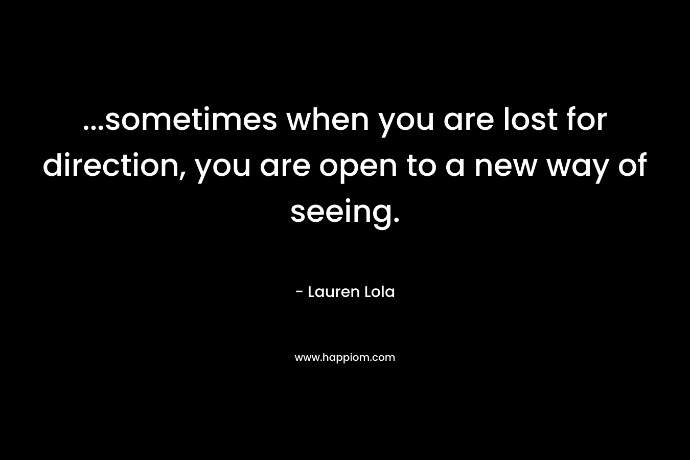 ...sometimes when you are lost for direction, you are open to a new way of seeing.