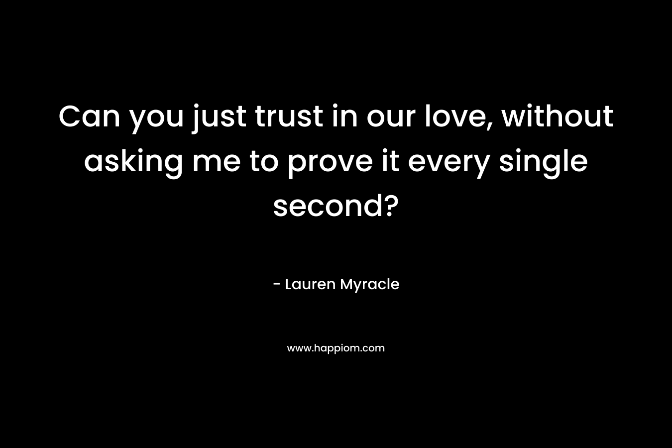 Can you just trust in our love, without asking me to prove it every single second? – Lauren Myracle