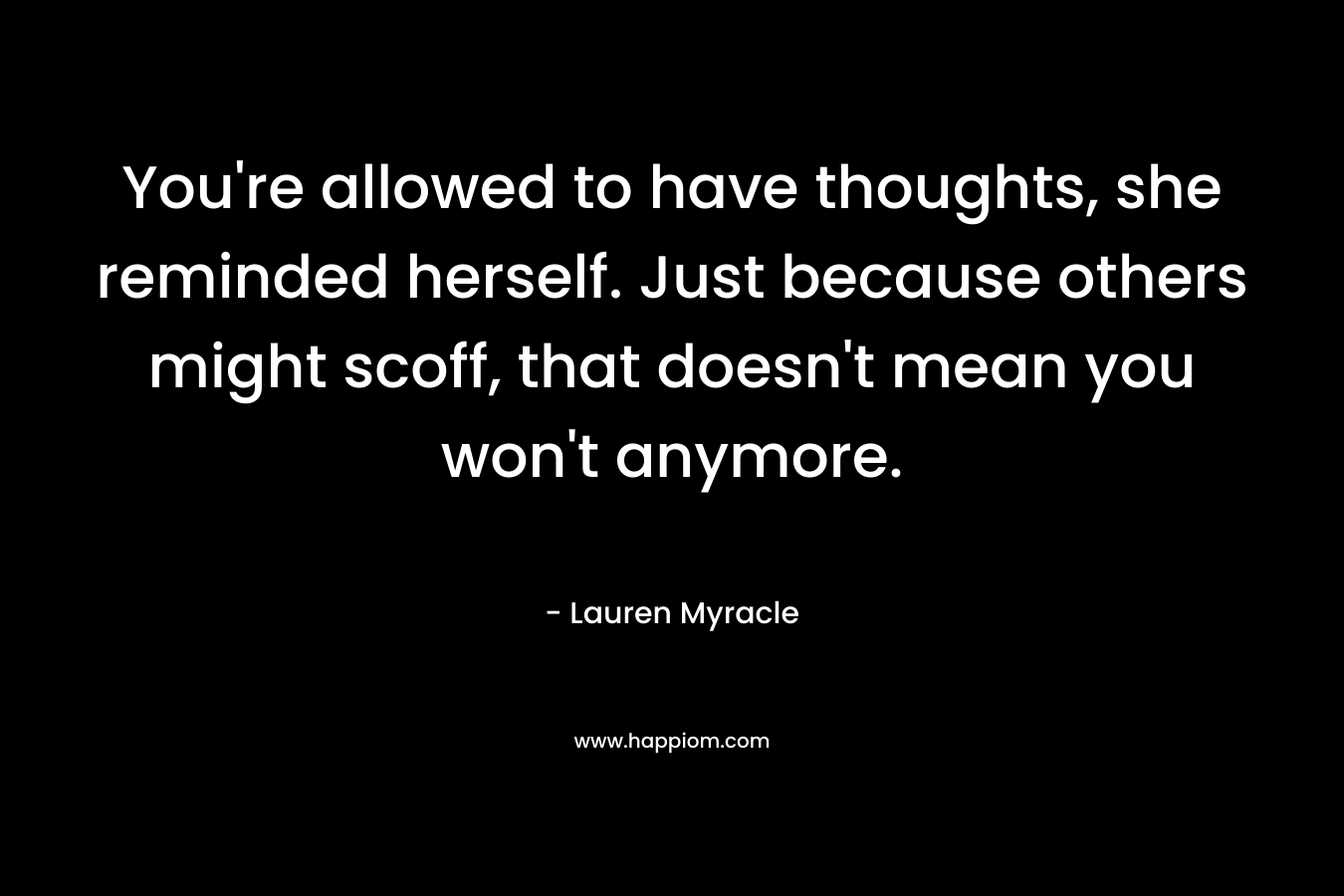 You’re allowed to have thoughts, she reminded herself. Just because others might scoff, that doesn’t mean you won’t anymore. – Lauren Myracle