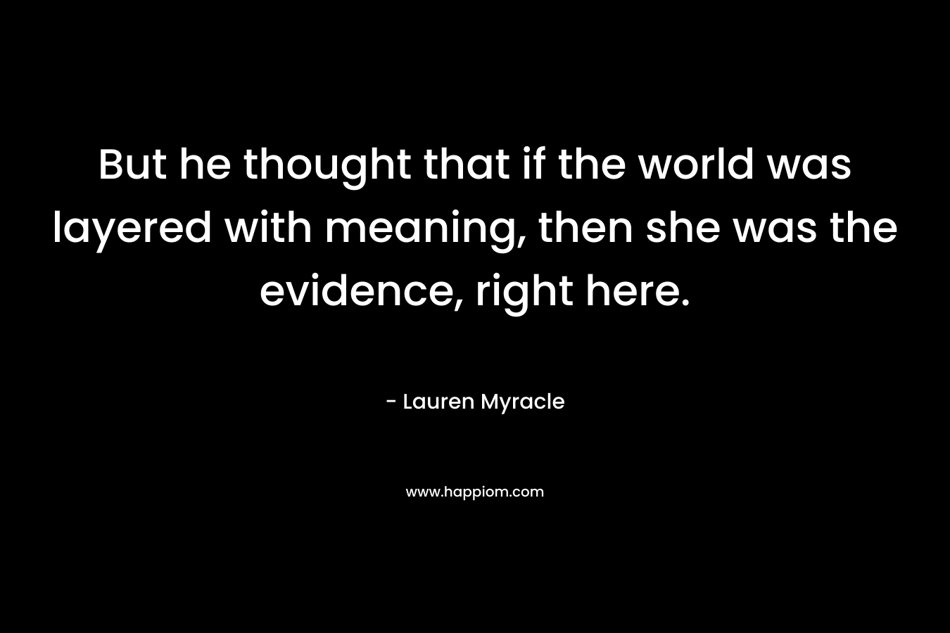 But he thought that if the world was layered with meaning, then she was the evidence, right here.