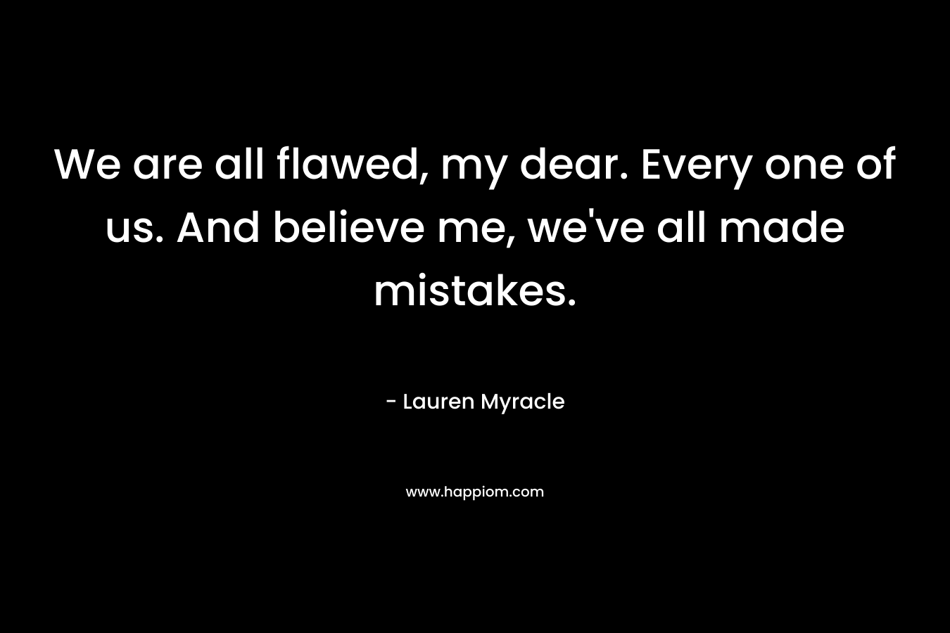 We are all flawed, my dear. Every one of us. And believe me, we’ve all made mistakes. – Lauren Myracle