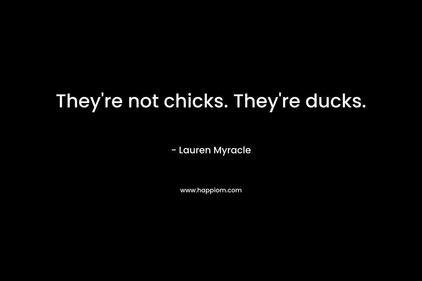 They’re not chicks. They’re ducks. – Lauren Myracle