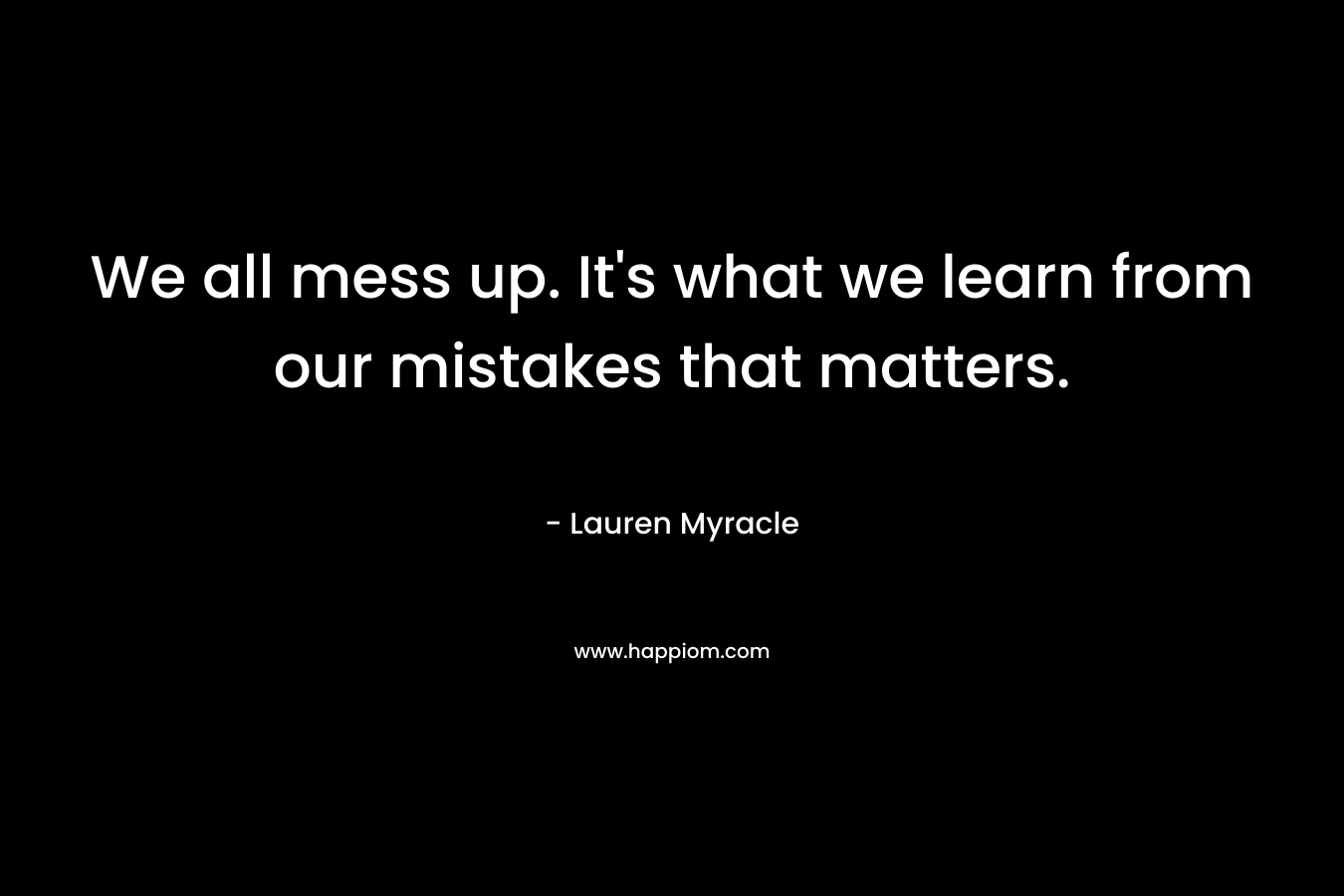 We all mess up. It's what we learn from our mistakes that matters.