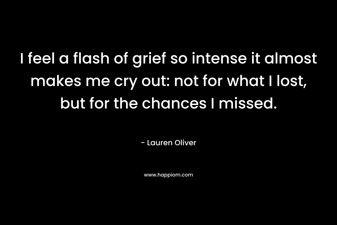 I feel a flash of grief so intense it almost makes me cry out: not for what I lost, but for the chances I missed. – Lauren Oliver