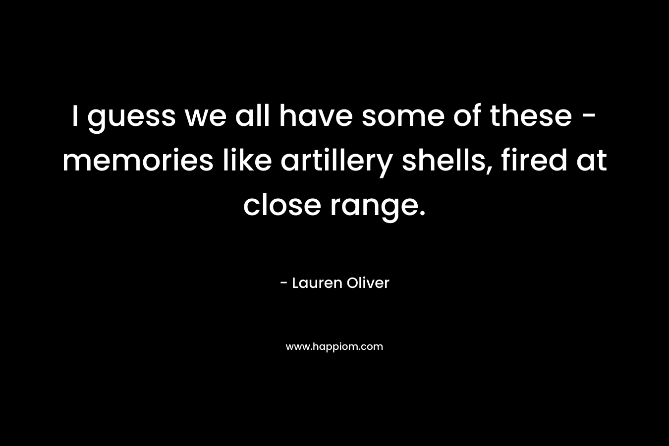 I guess we all have some of these – memories like artillery shells, fired at close range. – Lauren Oliver