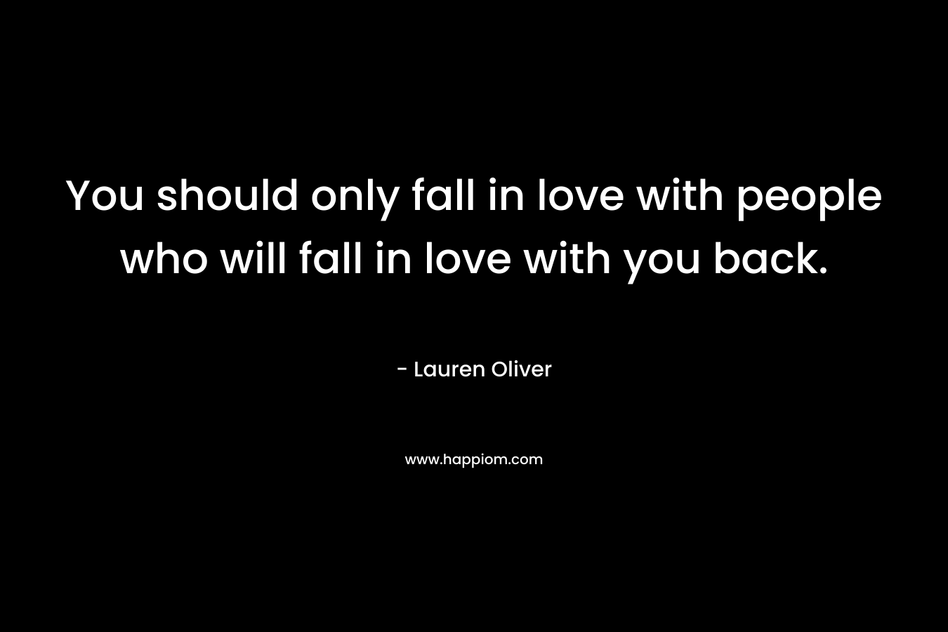 You should only fall in love with people who will fall in love with you back.