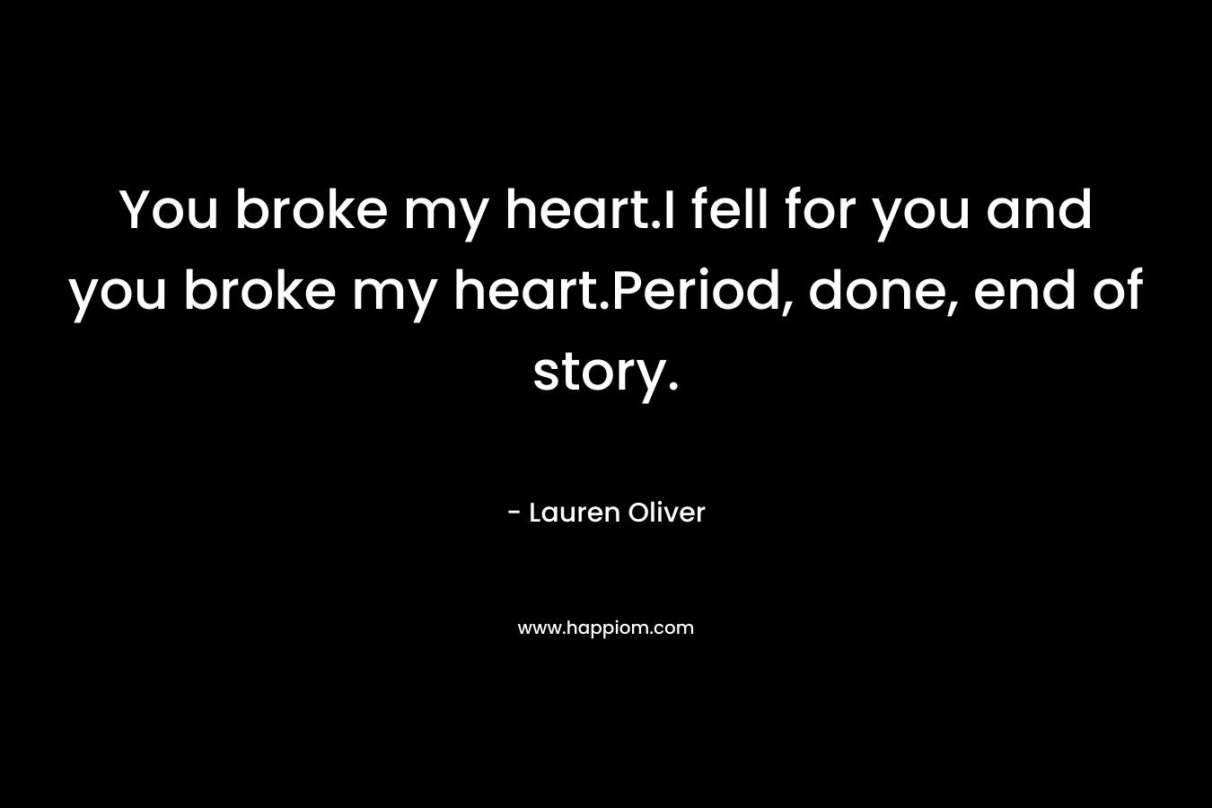 You broke my heart.I fell for you and you broke my heart.Period, done, end of story. – Lauren Oliver