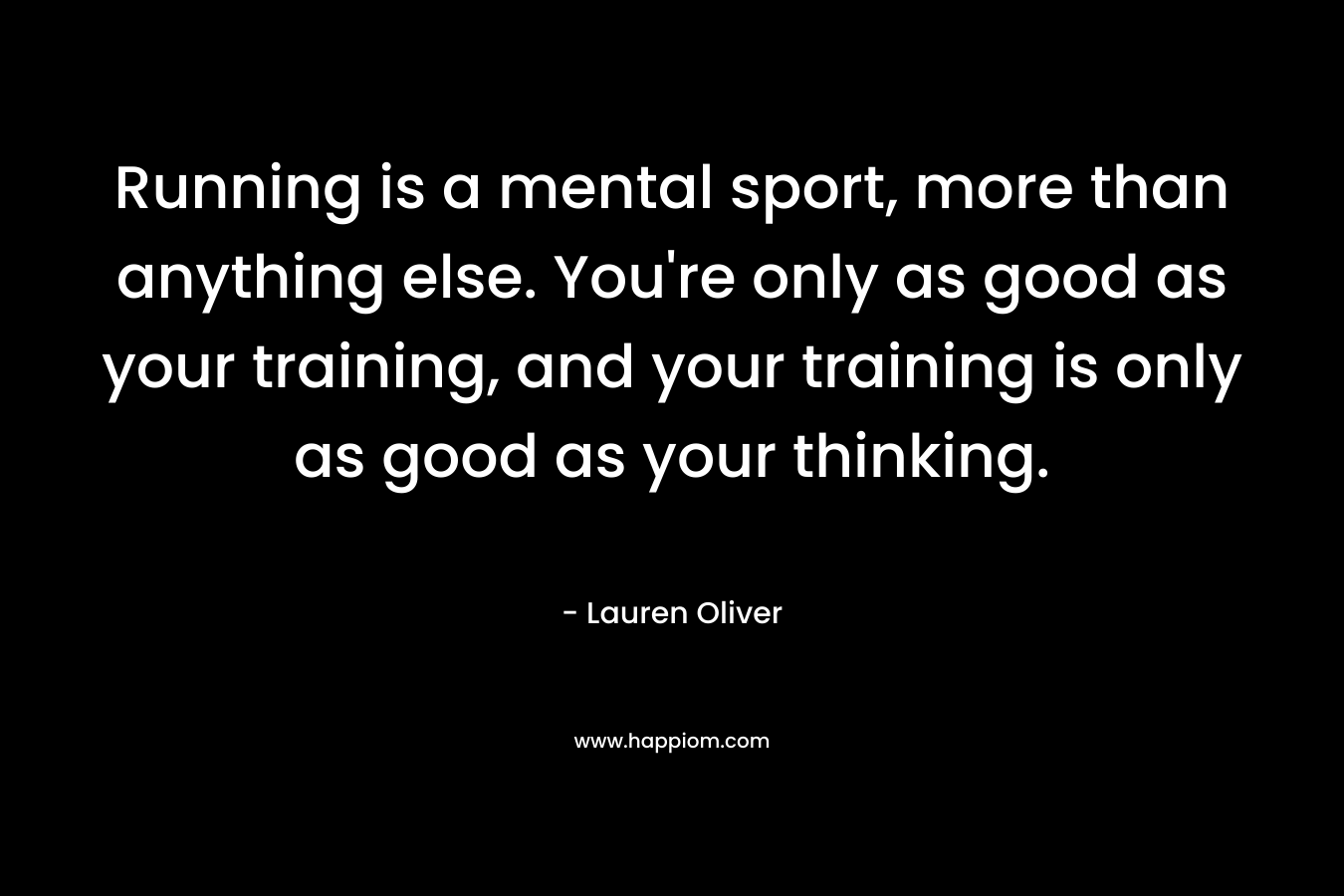 Running is a mental sport, more than anything else. You're only as good as your training, and your training is only as good as your thinking.
