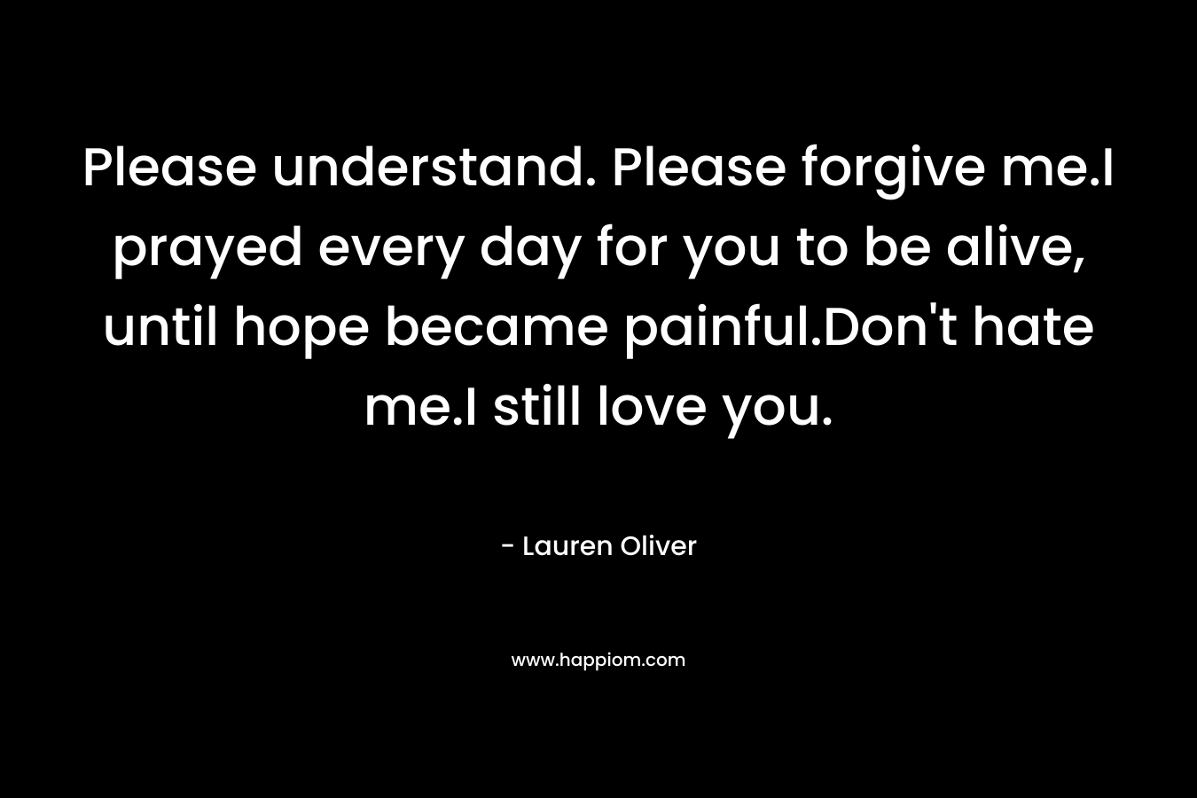 Please understand. Please forgive me.I prayed every day for you to be alive, until hope became painful.Don’t hate me.I still love you. – Lauren Oliver
