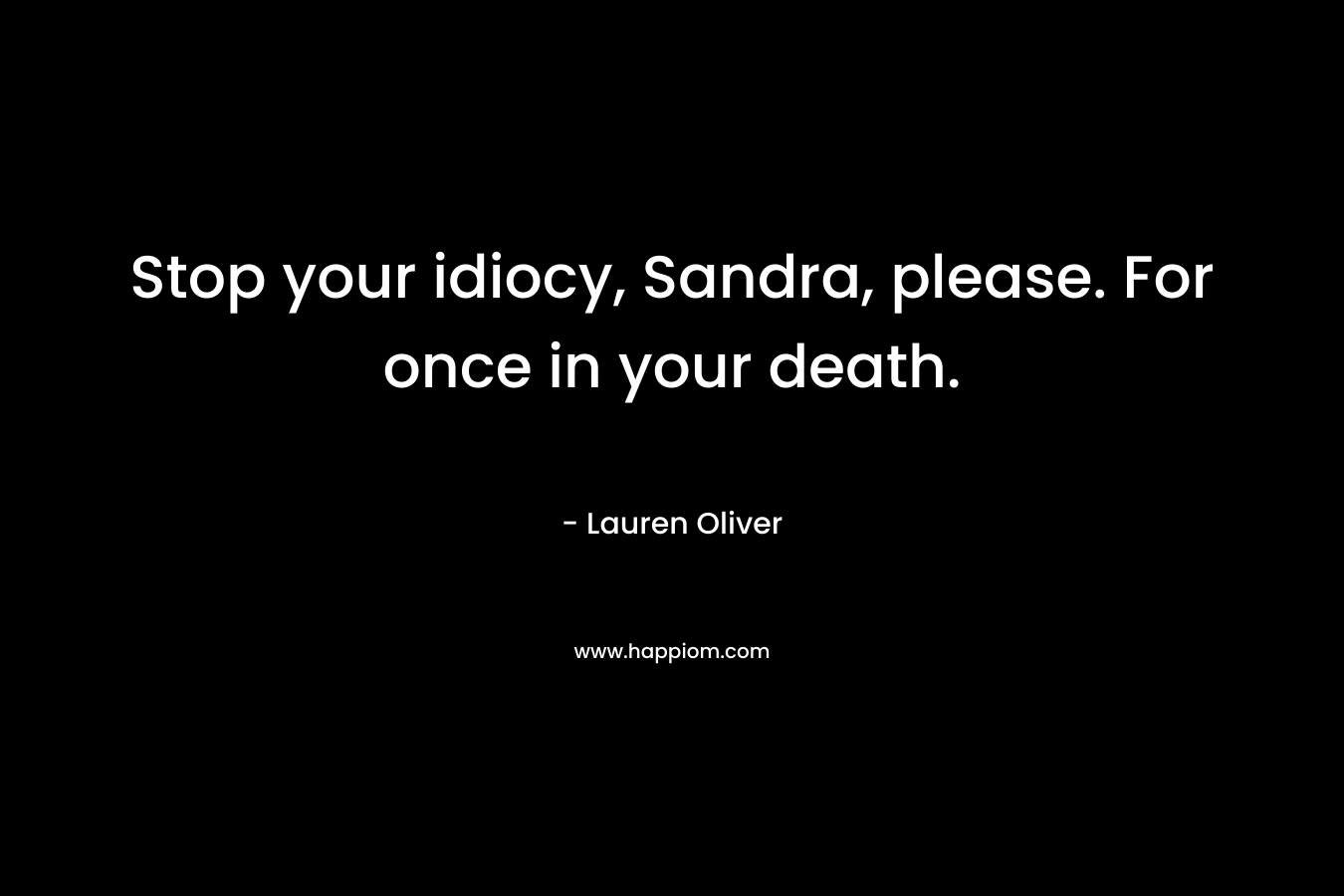 Stop your idiocy, Sandra, please. For once in your death. – Lauren Oliver