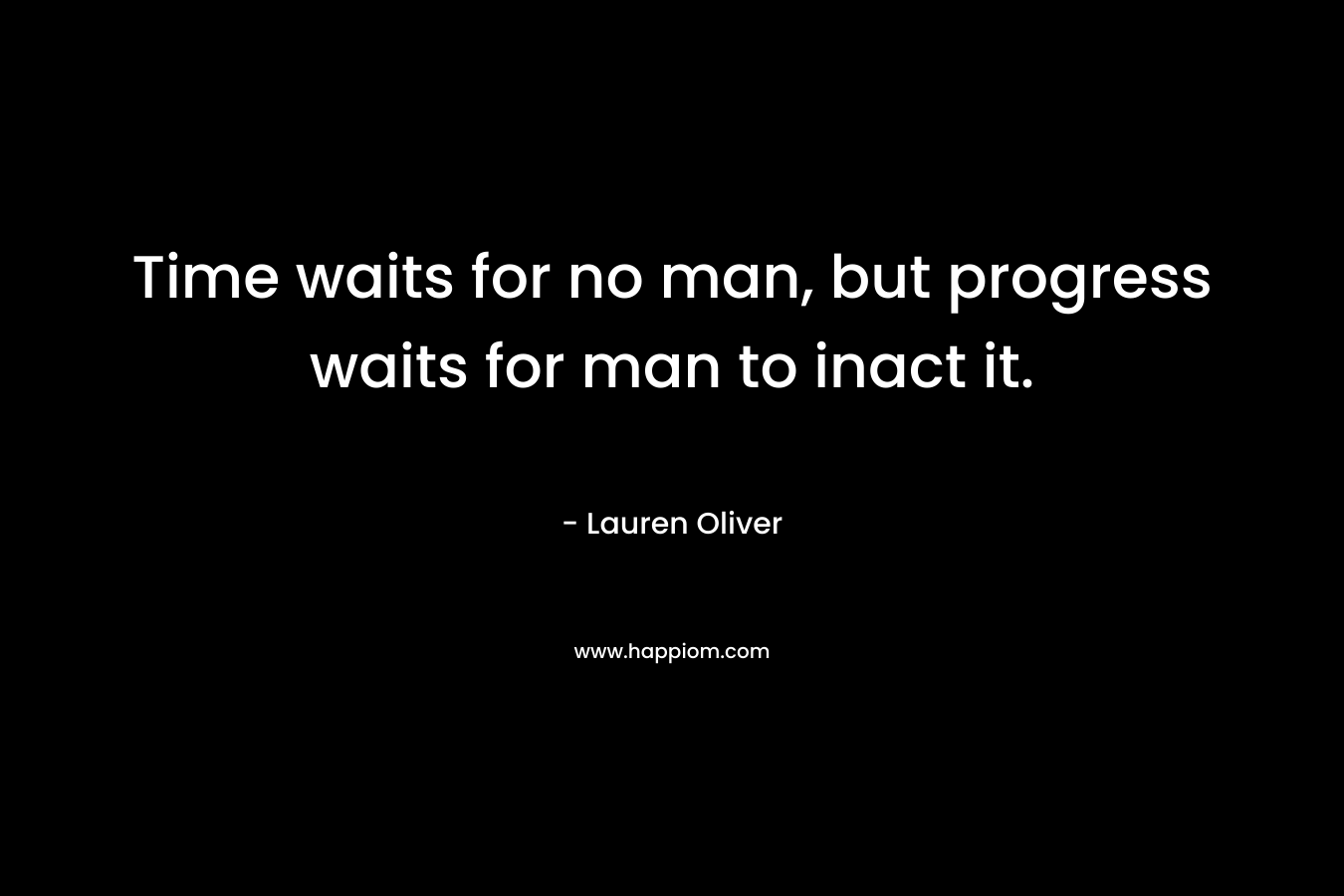 Time waits for no man, but progress waits for man to inact it. – Lauren Oliver