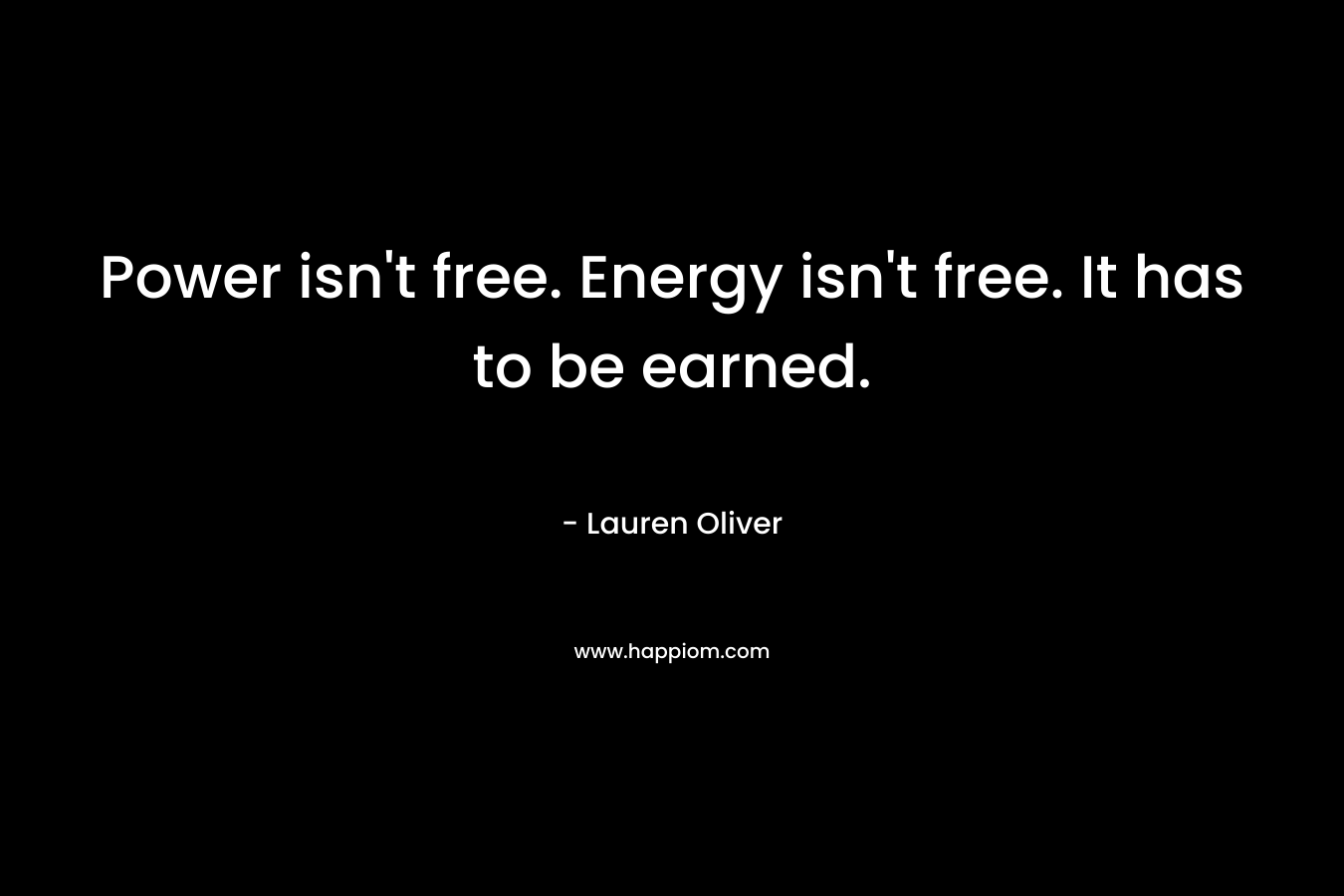 Power isn’t free. Energy isn’t free. It has to be earned. – Lauren Oliver