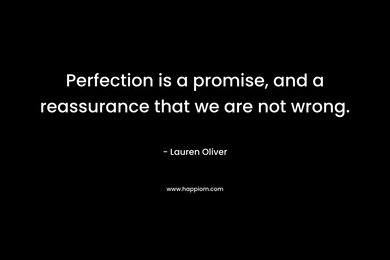 Perfection is a promise, and a reassurance that we are not wrong. – Lauren Oliver