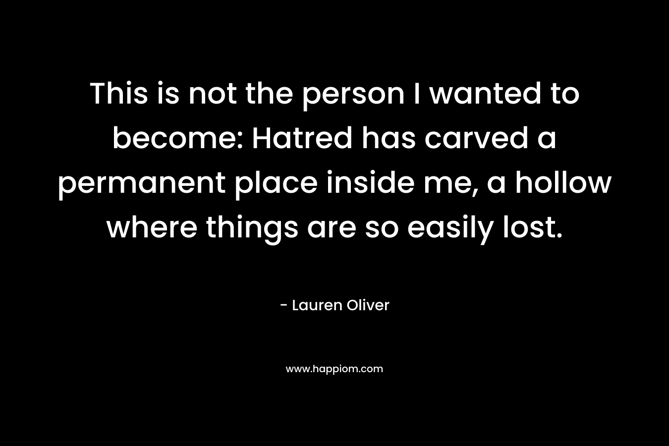 This is not the person I wanted to become: Hatred has carved a permanent place inside me, a hollow where things are so easily lost. – Lauren Oliver