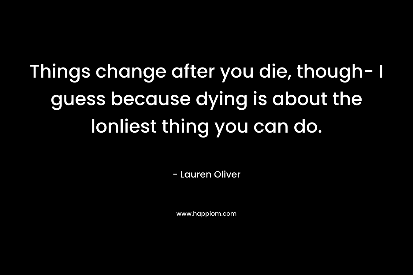 Things change after you die, though- I guess because dying is about the lonliest thing you can do. – Lauren Oliver