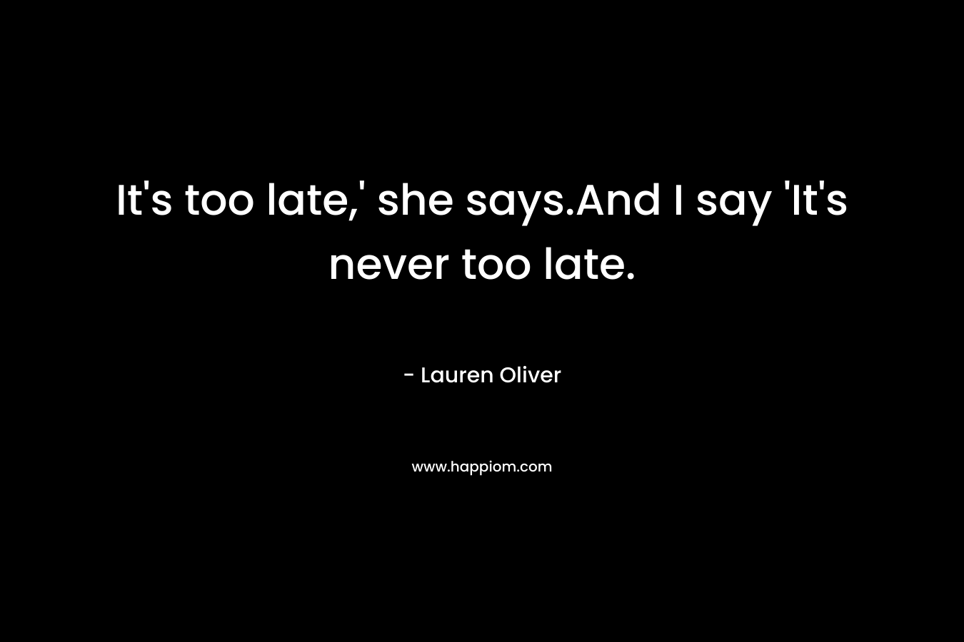 It's too late,' she says.And I say 'It's never too late.