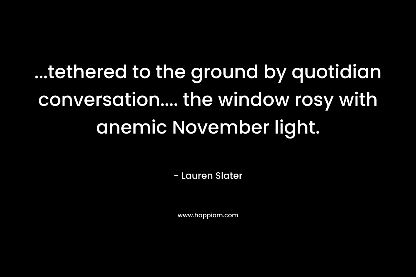 ...tethered to the ground by quotidian conversation.... the window rosy with anemic November light.