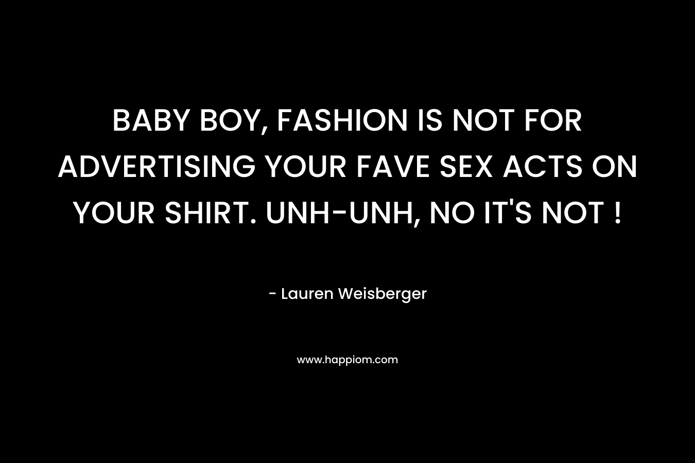BABY BOY, FASHION IS NOT FOR ADVERTISING YOUR FAVE SEX ACTS ON YOUR SHIRT. UNH-UNH, NO IT’S NOT ! – Lauren Weisberger