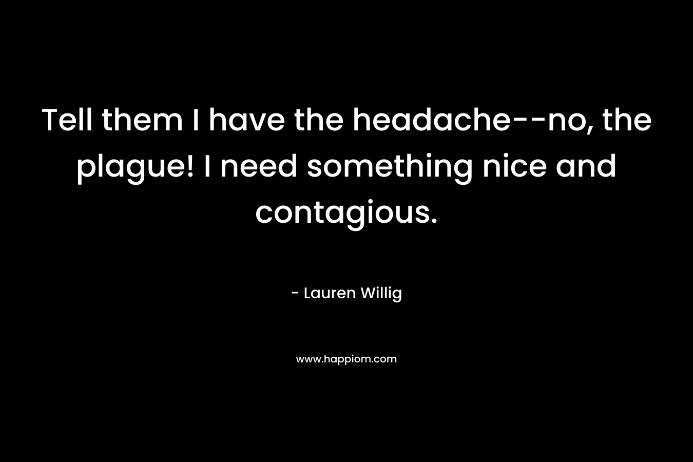 Tell them I have the headache–no, the plague! I need something nice and contagious. – Lauren Willig