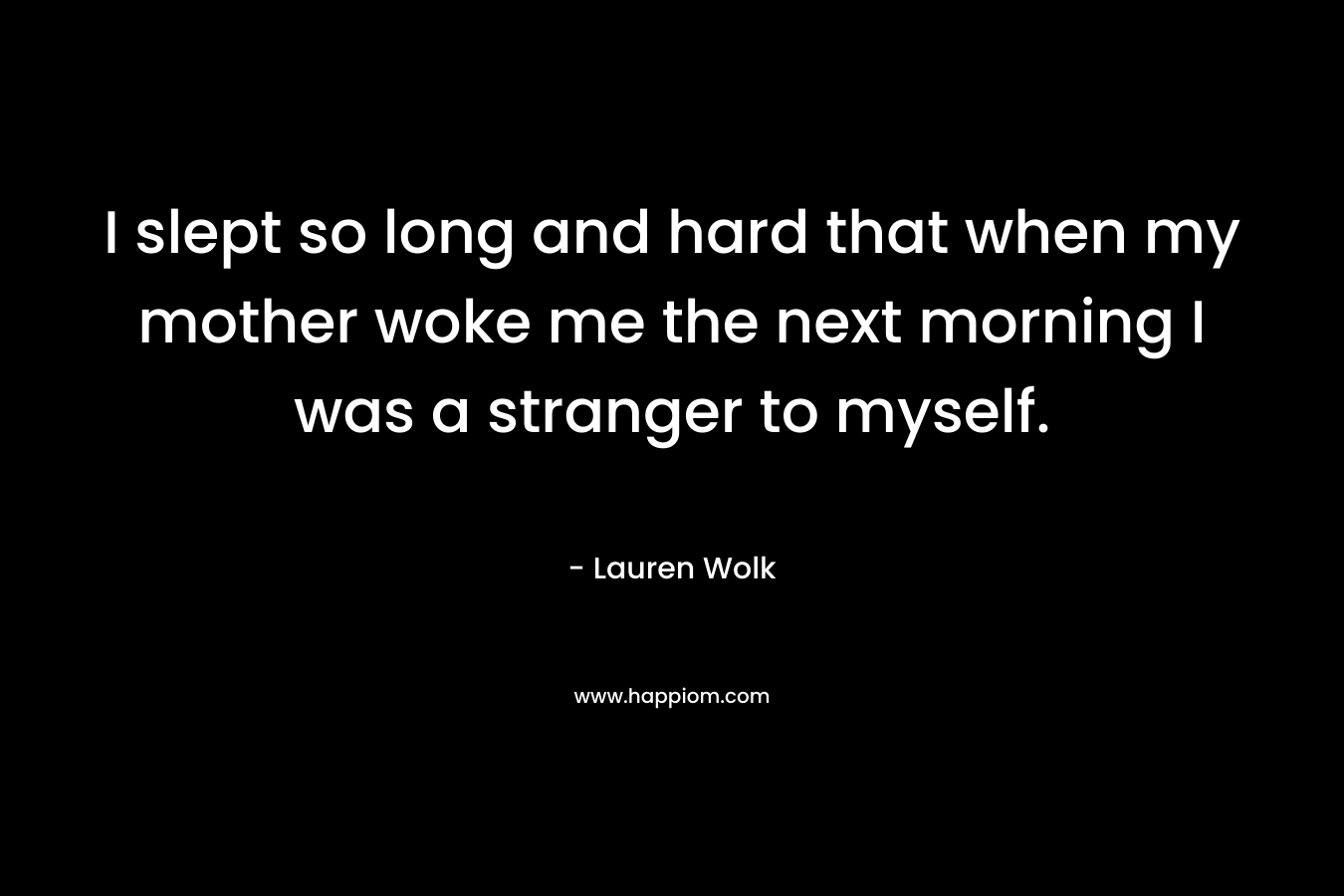 I slept so long and hard that when my mother woke me the next morning I was a stranger to myself.