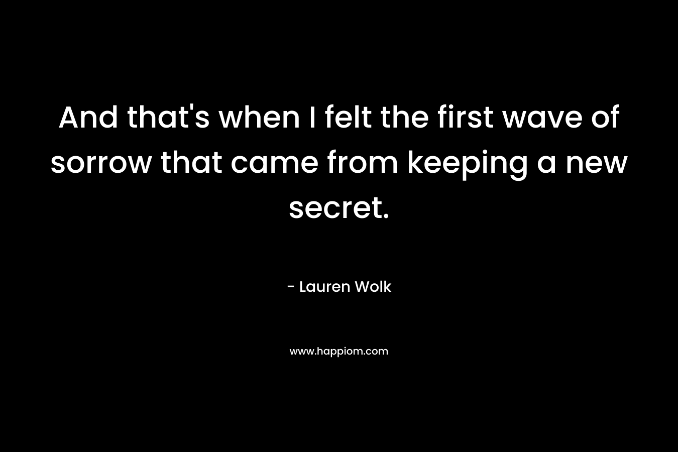 And that’s when I felt the first wave of sorrow that came from keeping a new secret. – Lauren Wolk