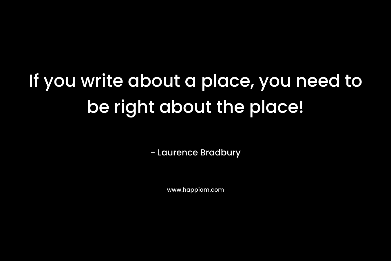 If you write about a place, you need to be right about the place! – Laurence Bradbury
