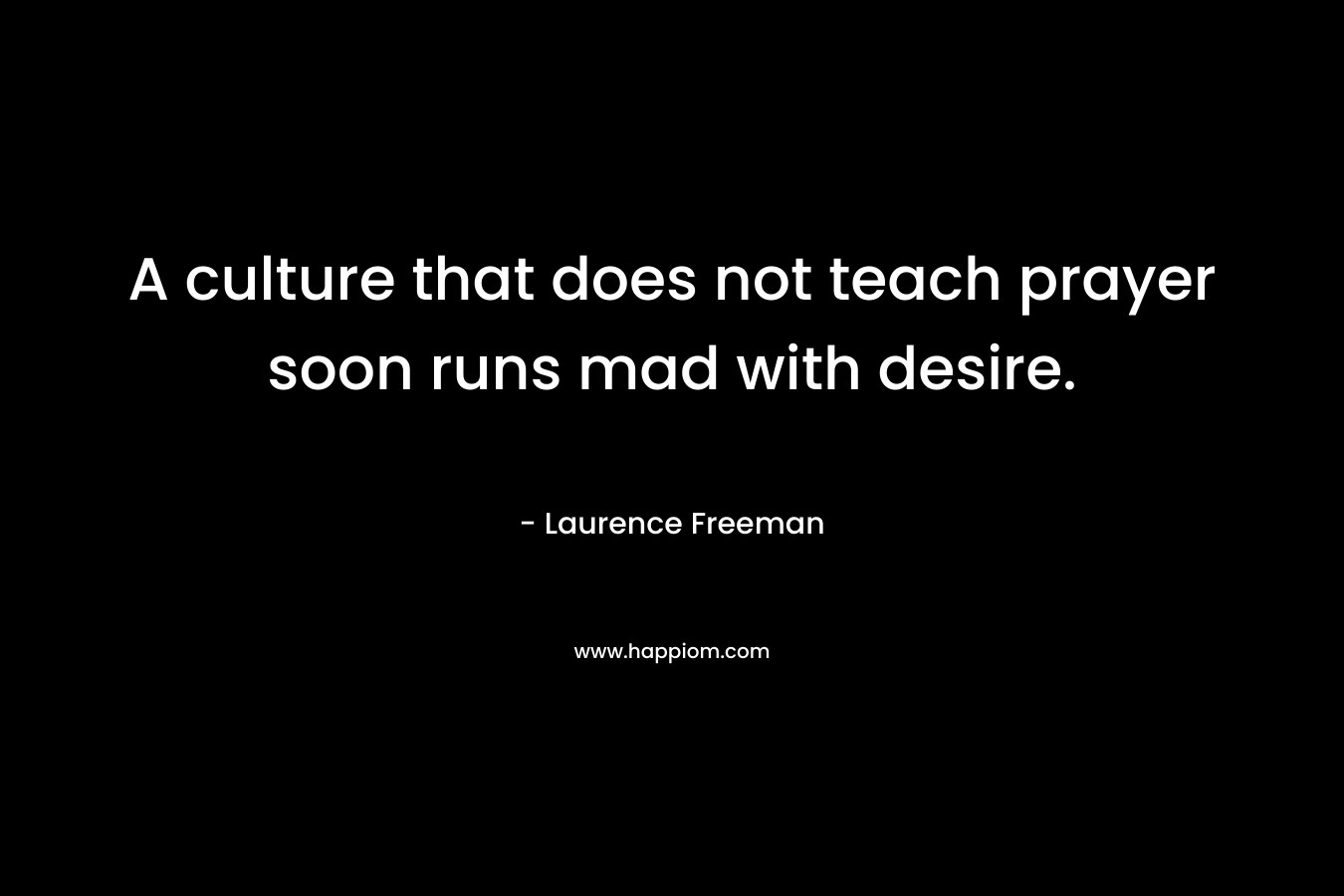 A culture that does not teach prayer soon runs mad with desire.