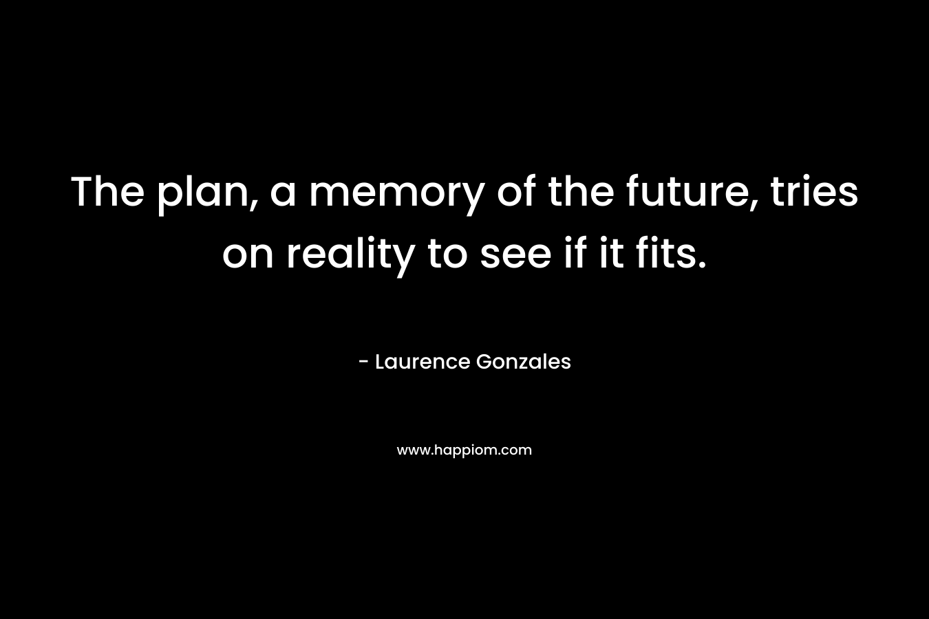 The plan, a memory of the future, tries on reality to see if it fits. – Laurence Gonzales