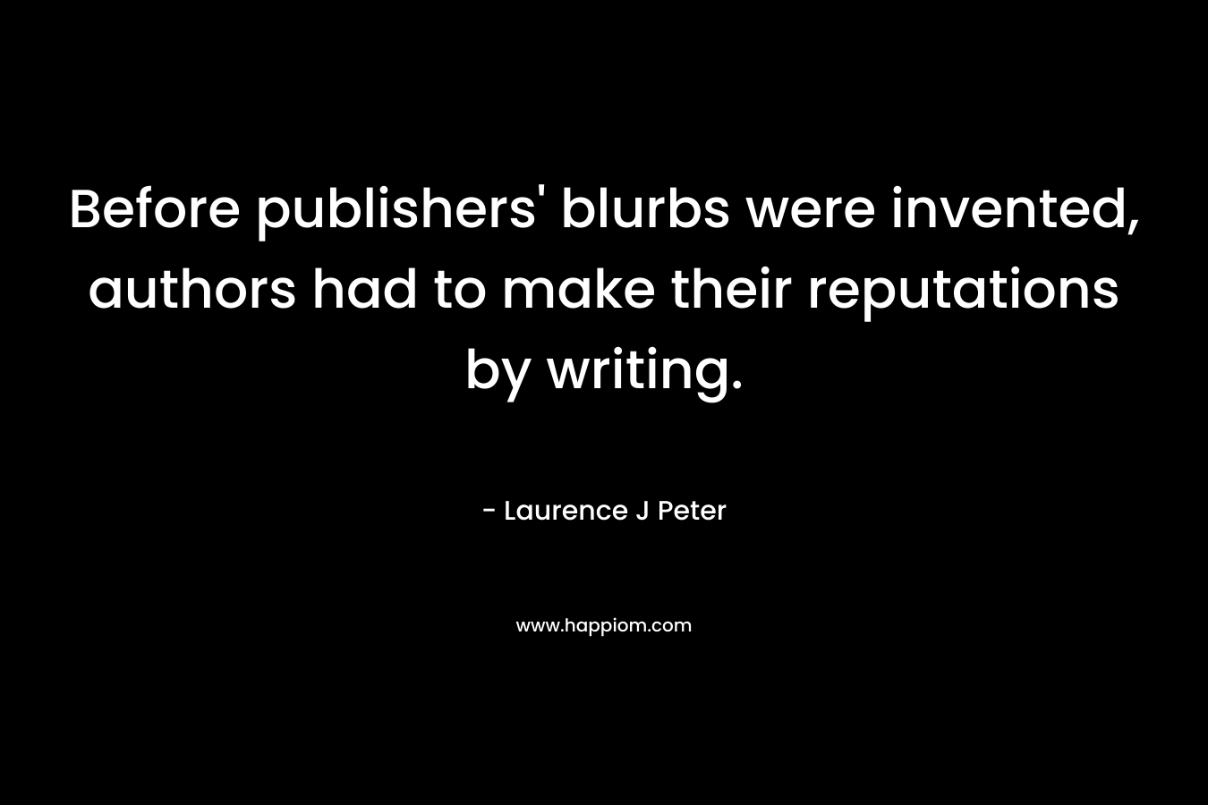 Before publishers’ blurbs were invented, authors had to make their reputations by writing. – Laurence J Peter