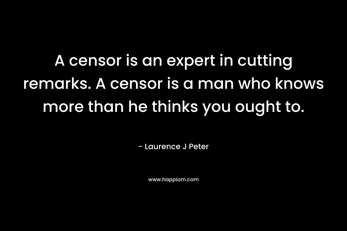 A censor is an expert in cutting remarks. A censor is a man who knows more than he thinks you ought to. – Laurence J Peter