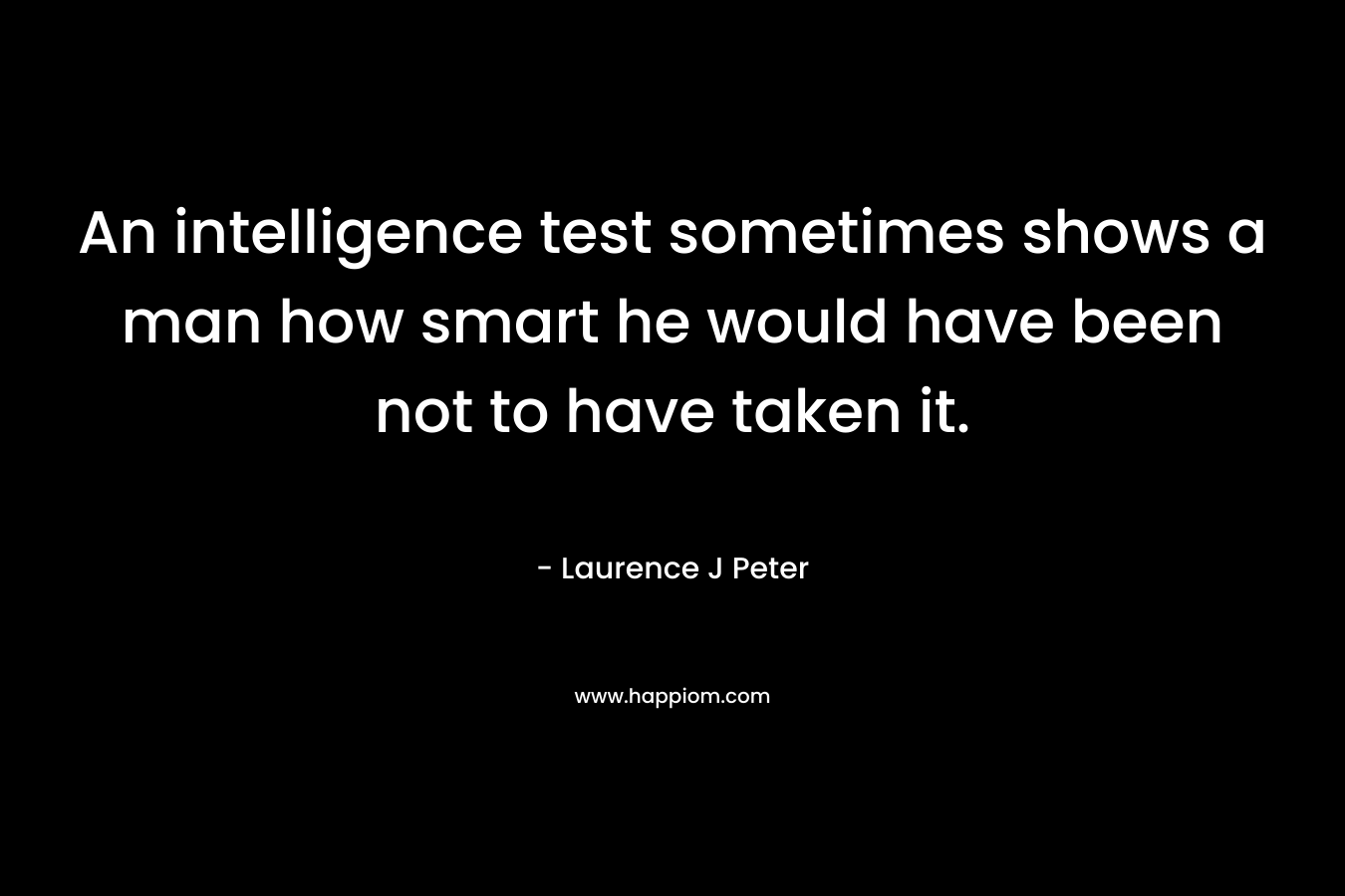 An intelligence test sometimes shows a man how smart he would have been not to have taken it. – Laurence J Peter