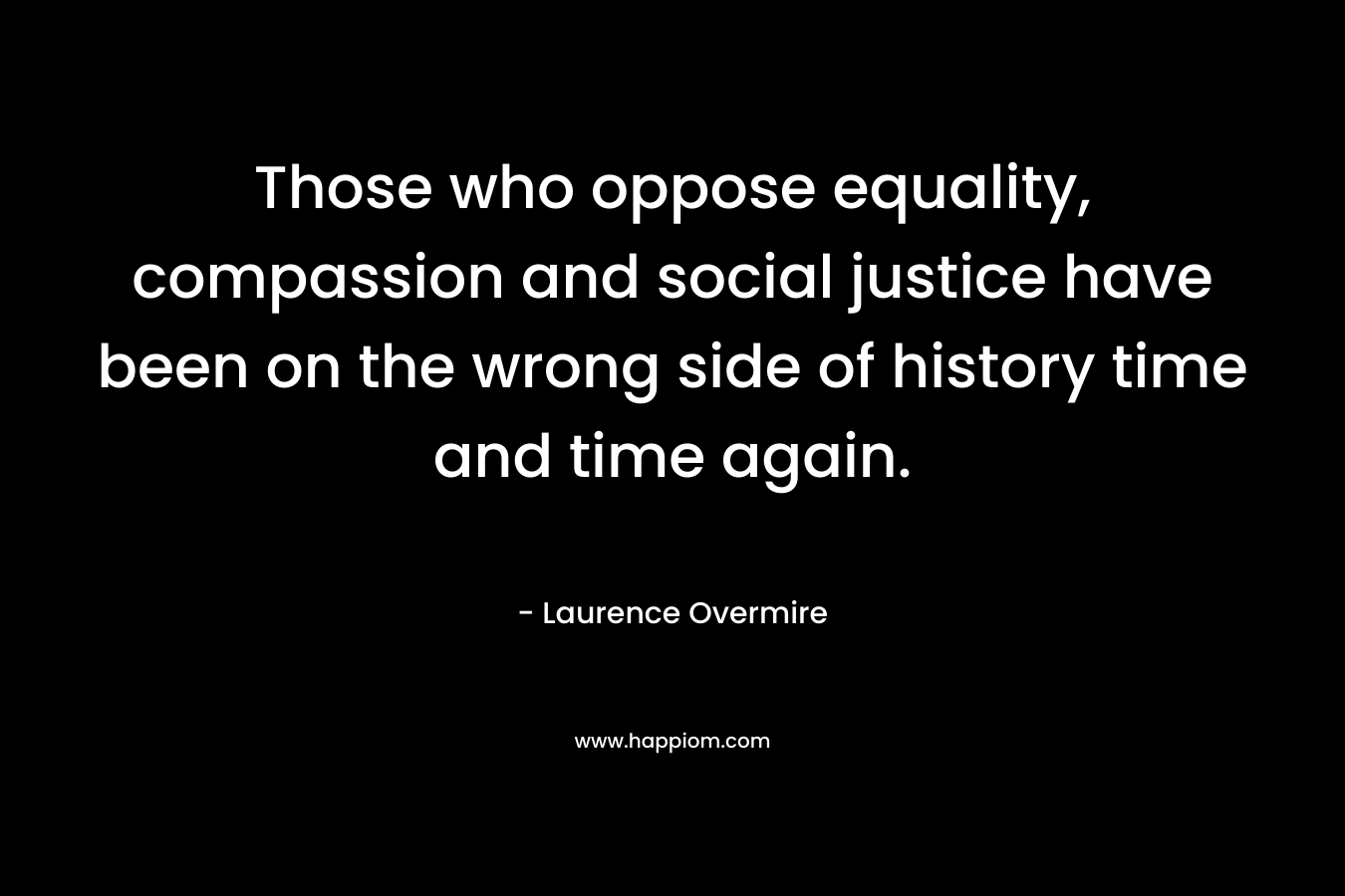 Those who oppose equality, compassion and social justice have been on the wrong side of history time and time again.