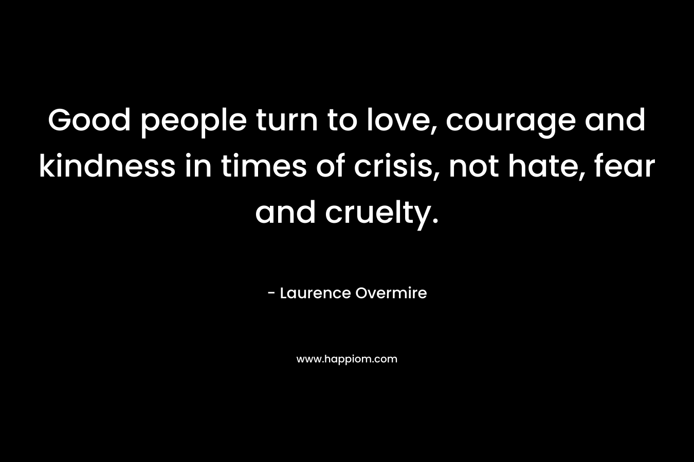Good people turn to love, courage and kindness in times of crisis, not hate, fear and cruelty.