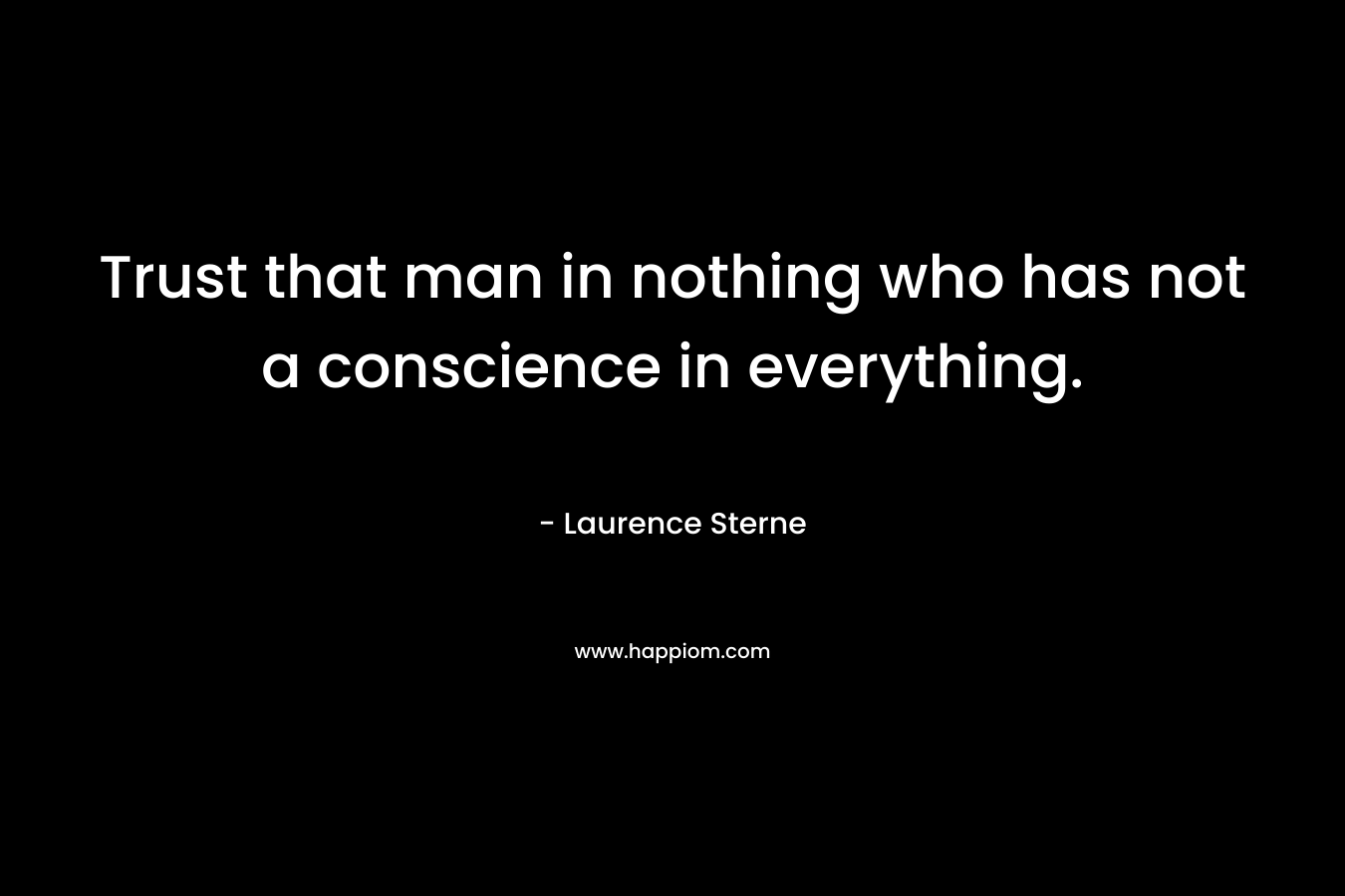 Trust that man in nothing who has not a conscience in everything. – Laurence Sterne