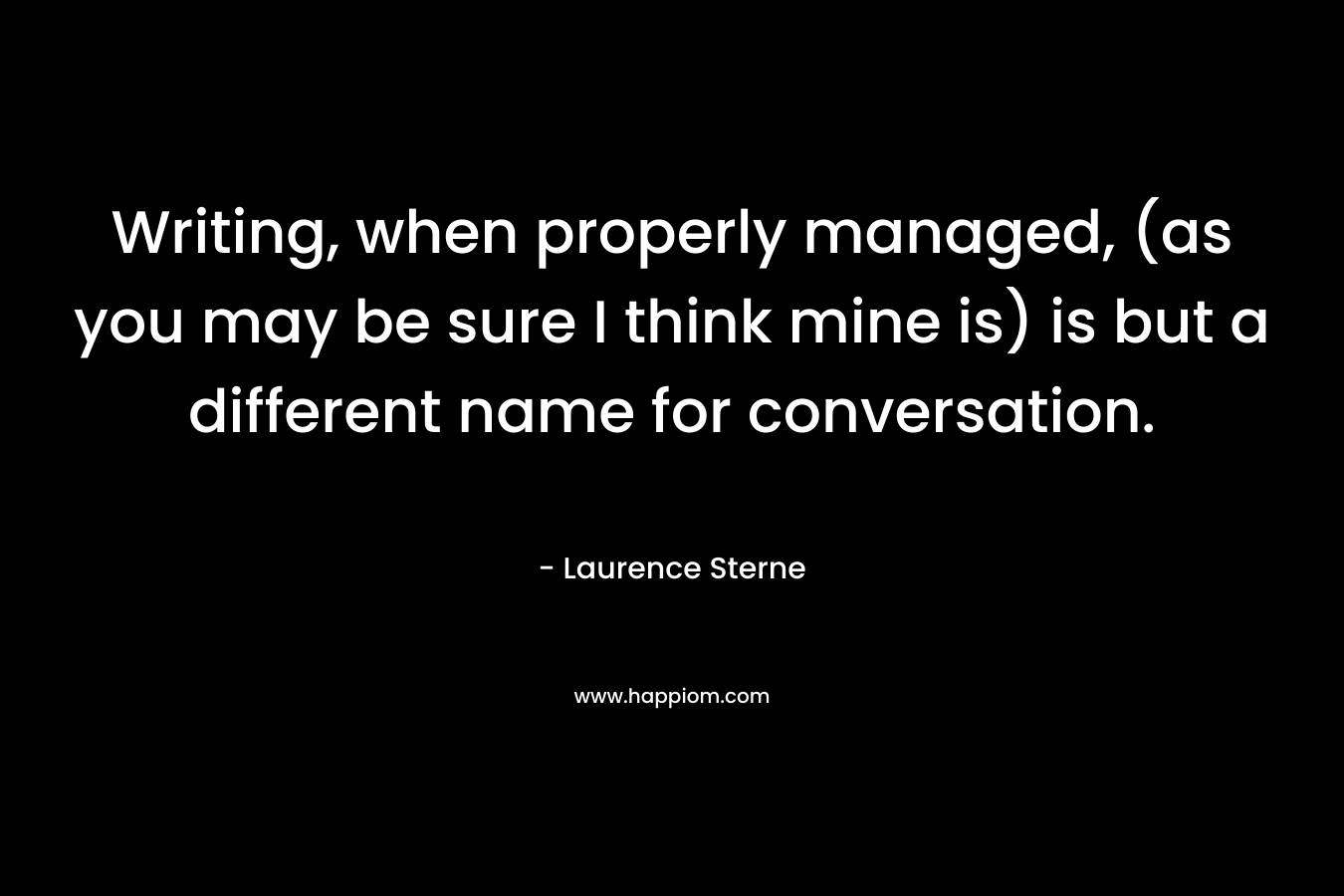 Writing, when properly managed, (as you may be sure I think mine is) is but a different name for conversation. – Laurence Sterne