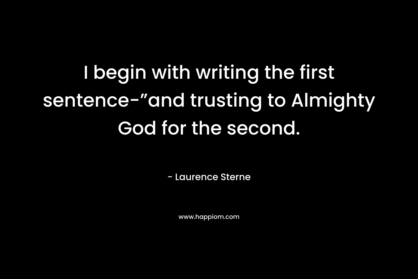 I begin with writing the first sentence-”and trusting to Almighty God for the second. – Laurence Sterne