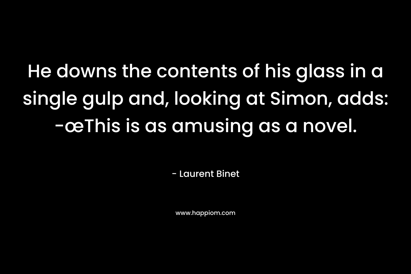 He downs the contents of his glass in a single gulp and, looking at Simon, adds: -œThis is as amusing as a novel.