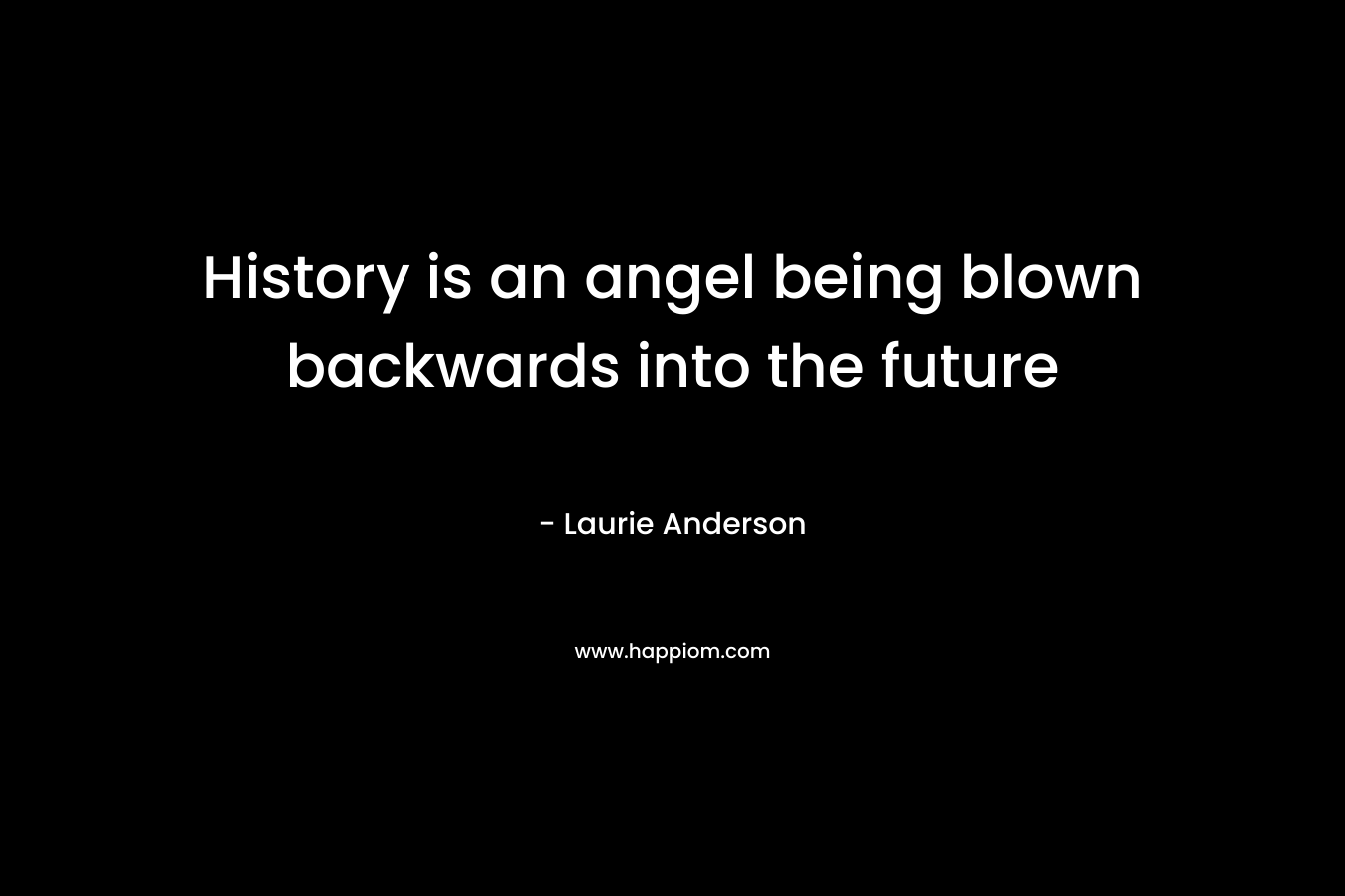 History is an angel being blown backwards into the future – Laurie  Anderson