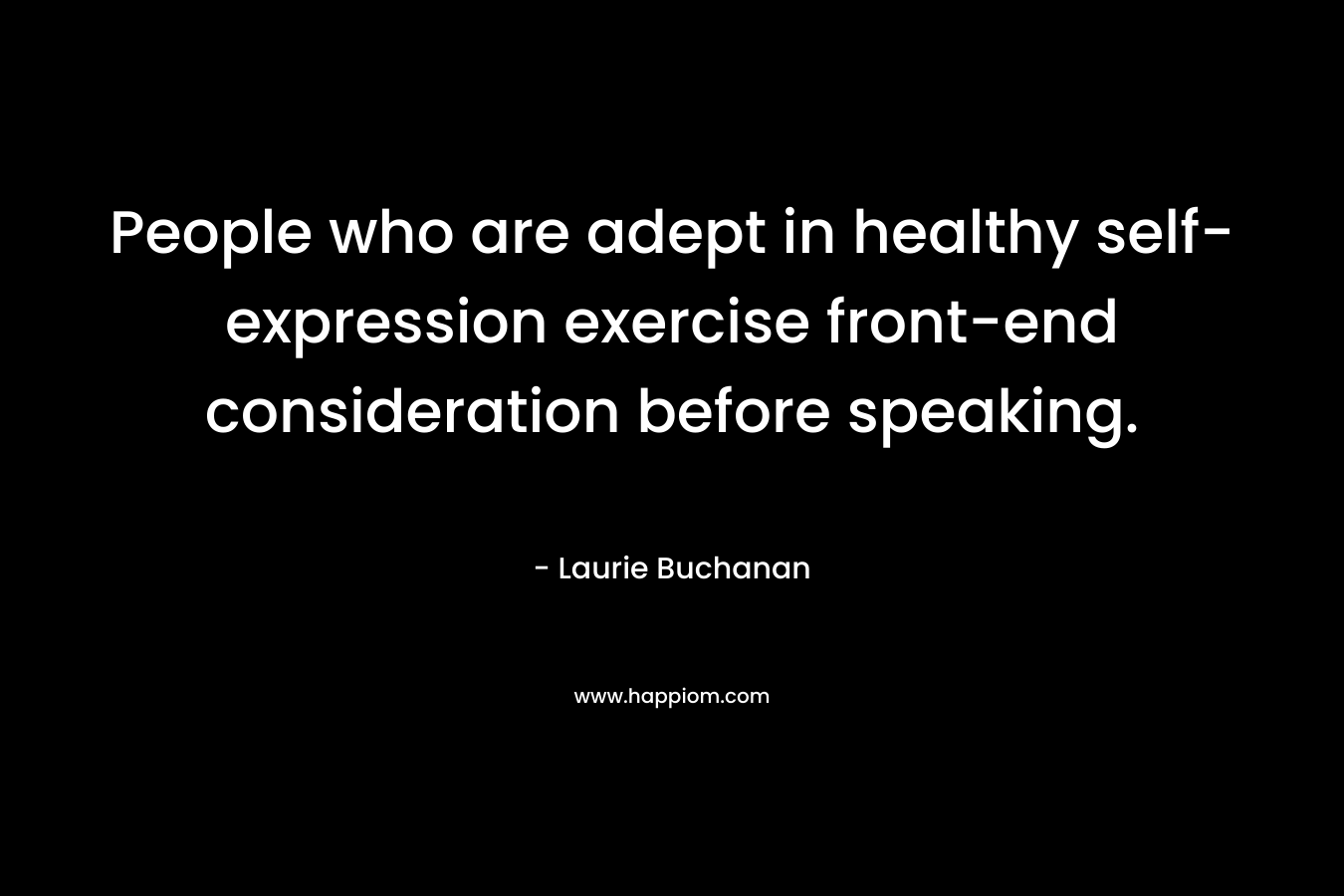 People who are adept in healthy self-expression exercise front-end consideration before speaking.