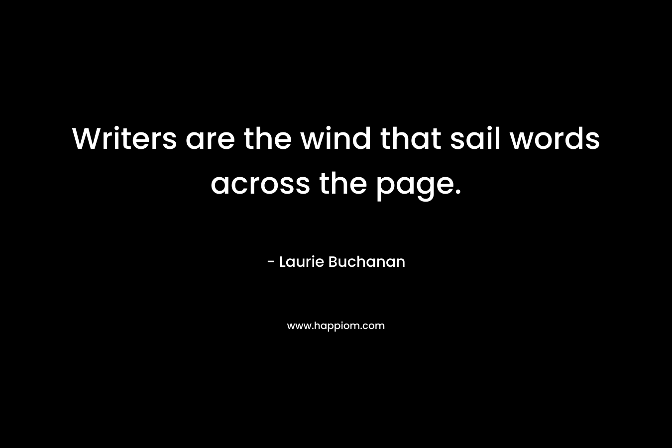 Writers are the wind that sail words across the page. – Laurie Buchanan