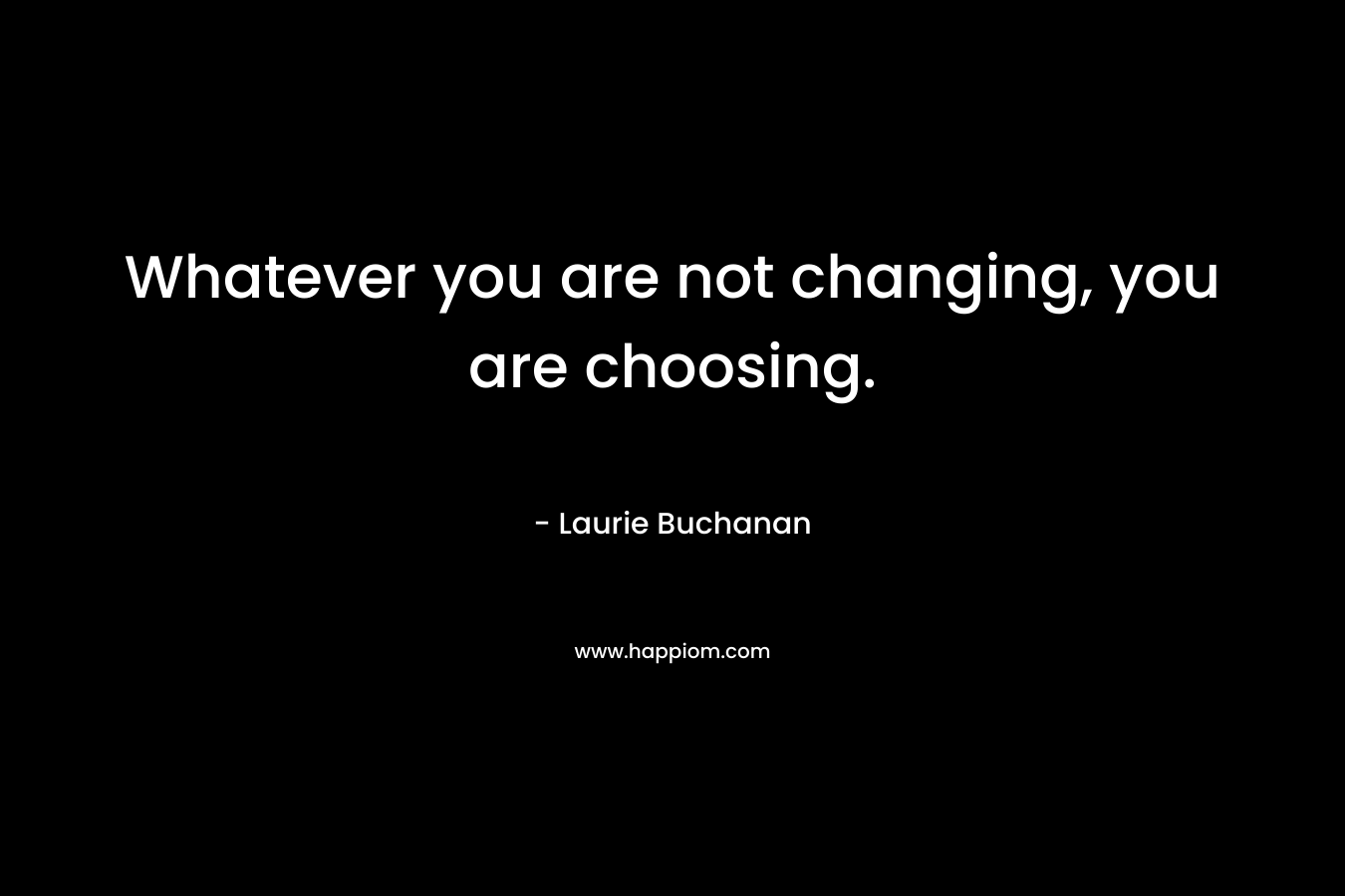 Whatever you are not changing, you are choosing.