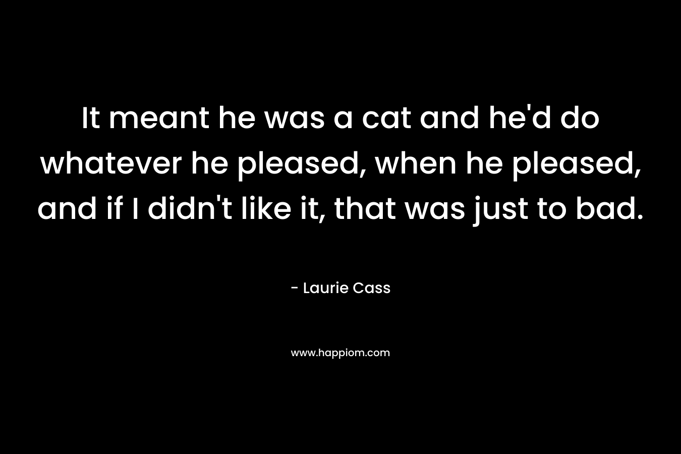 It meant he was a cat and he’d do whatever he pleased, when he pleased, and if I didn’t like it, that was just to bad. – Laurie Cass