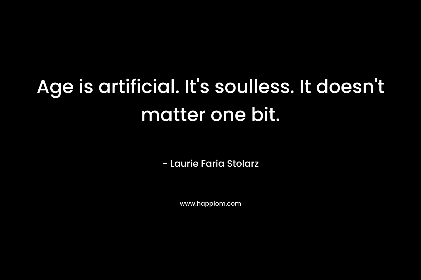 Age is artificial. It’s soulless. It doesn’t matter one bit. – Laurie Faria Stolarz