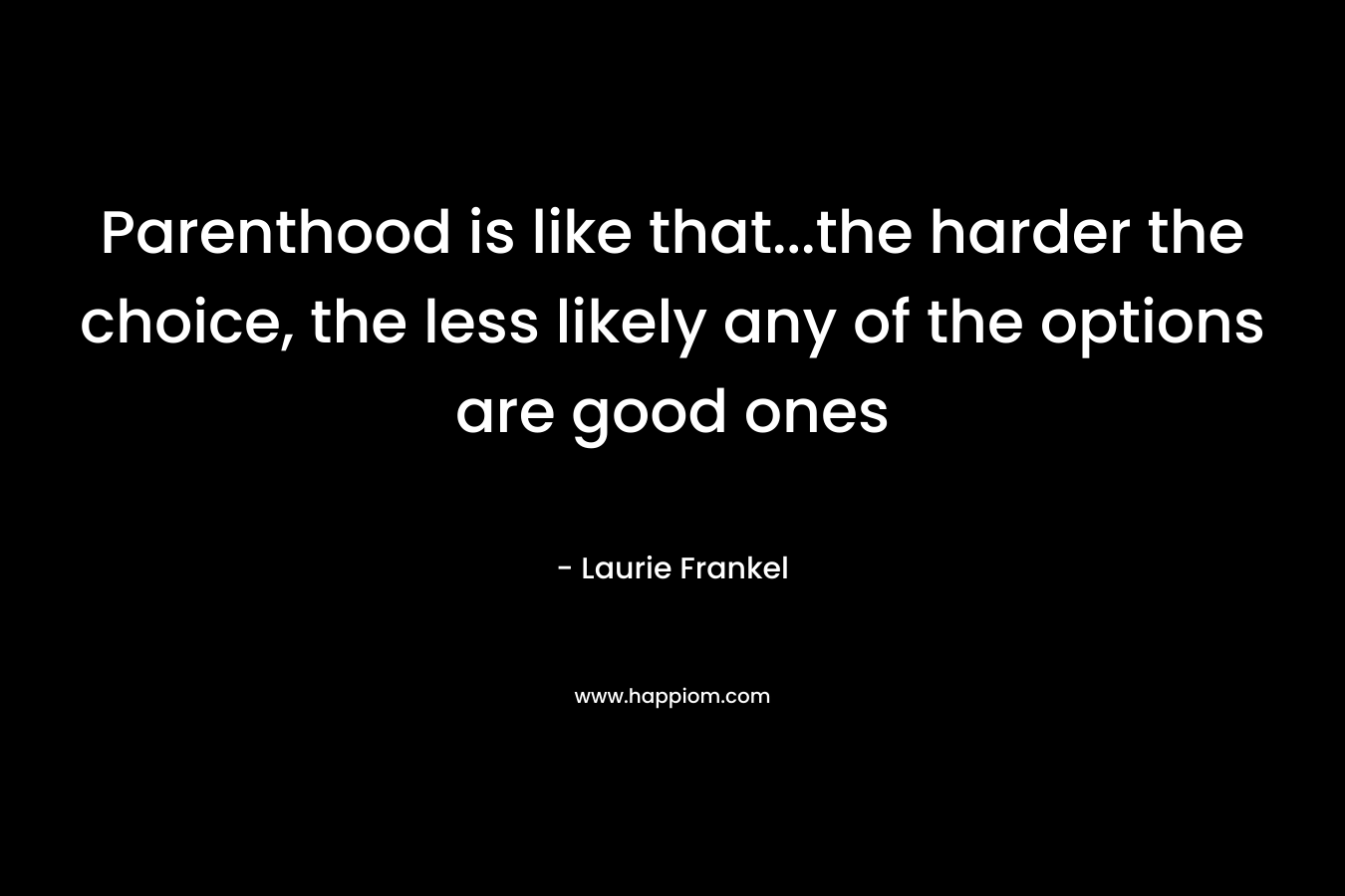 Parenthood is like that…the harder the choice, the less likely any of the options are good ones – Laurie Frankel