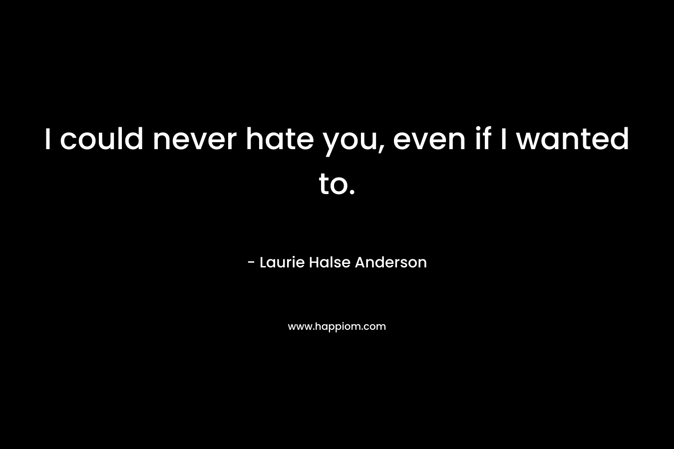 I could never hate you, even if I wanted to. – Laurie Halse Anderson