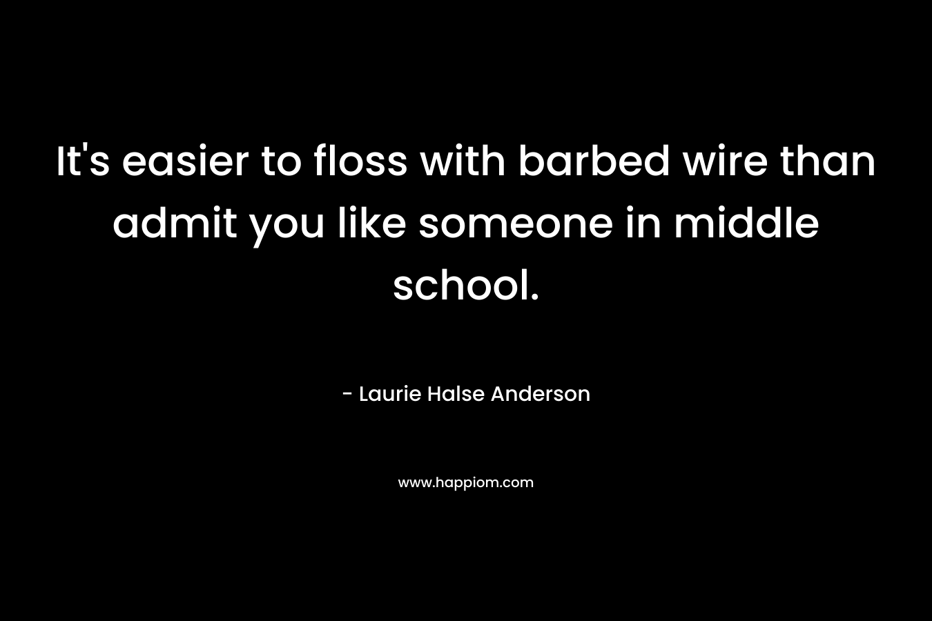 It’s easier to floss with barbed wire than admit you like someone in middle school. – Laurie Halse Anderson