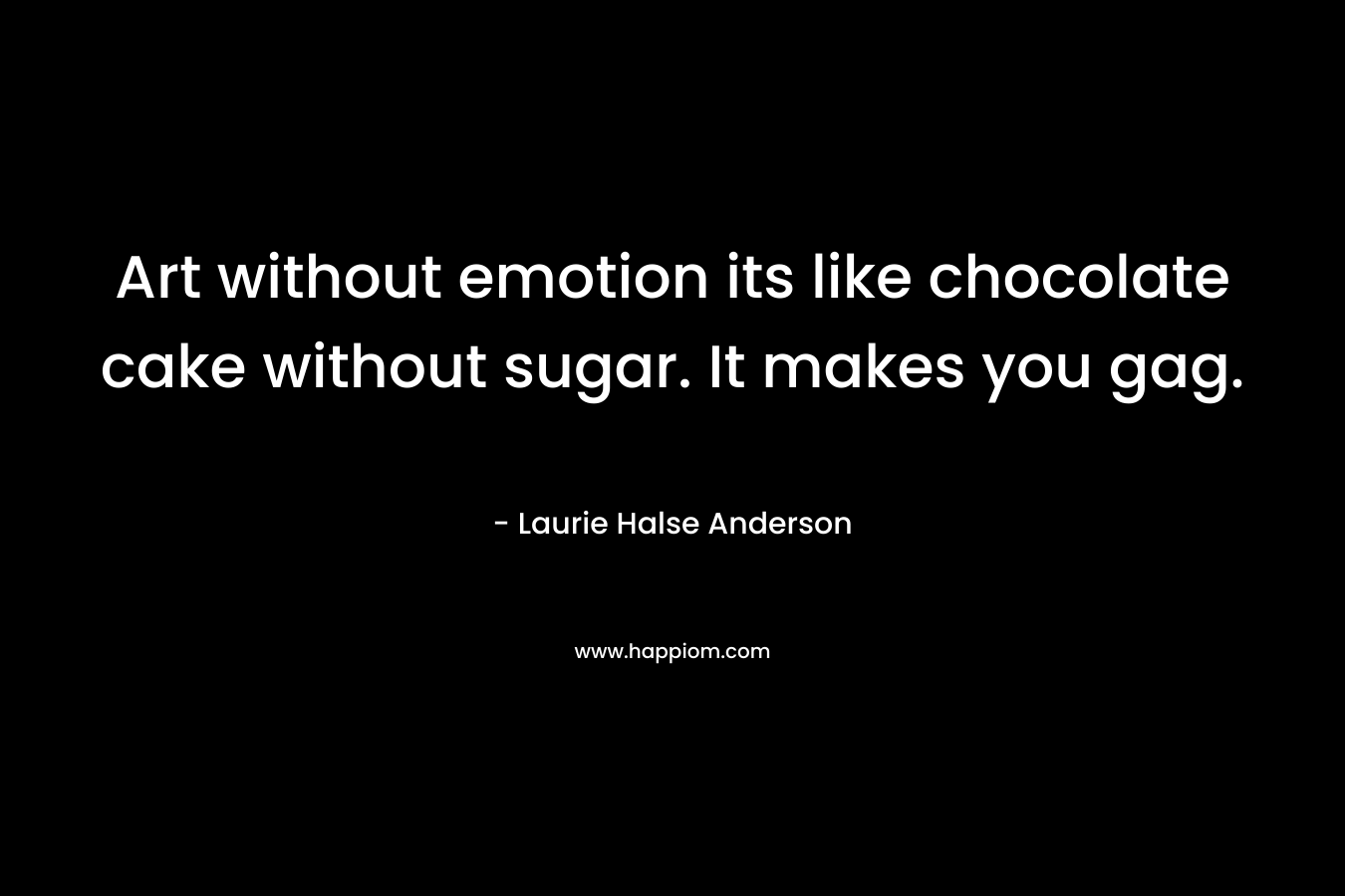 Art without emotion its like chocolate cake without sugar. It makes you gag.