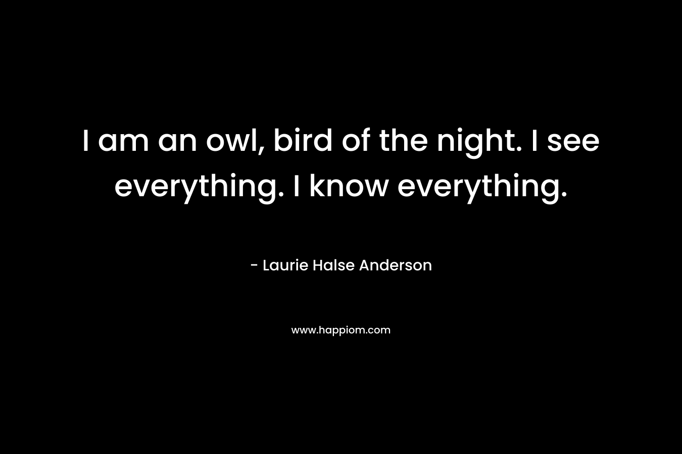 I am an owl, bird of the night. I see everything. I know everything.