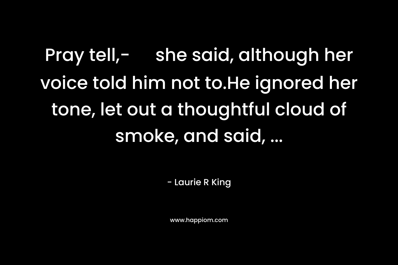 Pray tell,- she said, although her voice told him not to.He ignored her tone, let out a thoughtful cloud of smoke, and said, … – Laurie R King